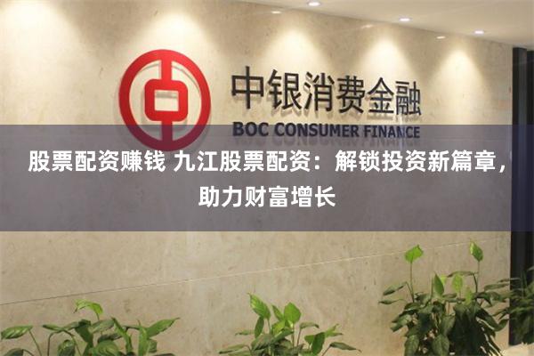 股票配资赚钱 九江股票配资：解锁投资新篇章，助力财富增长