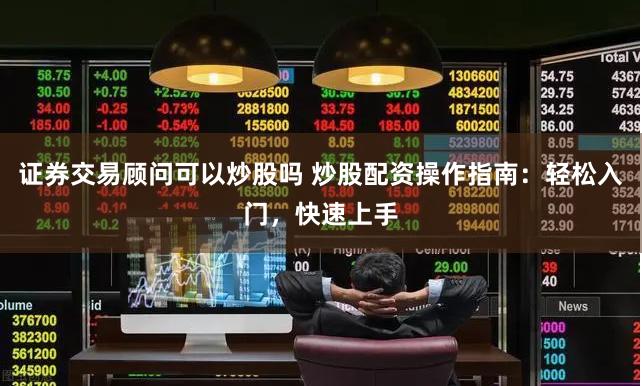 证券交易顾问可以炒股吗 炒股配资操作指南：轻松入门，快速上手