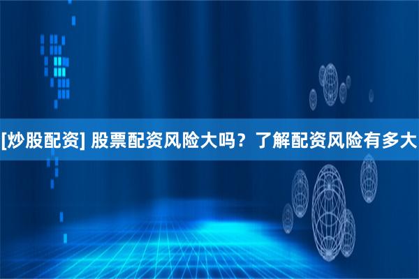 [炒股配资] 股票配资风险大吗？了解配资风险有多大