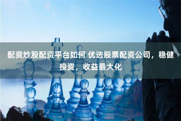 配资炒股配资平台如何 优选股票配资公司，稳健投资，收益最大化