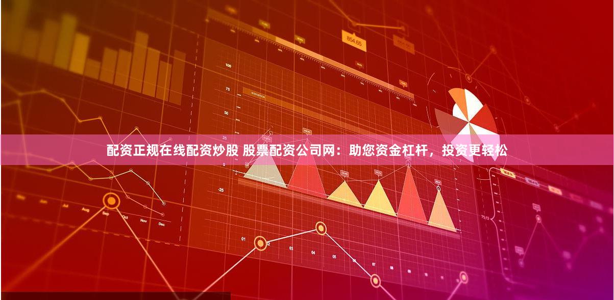 配资正规在线配资炒股 股票配资公司网：助您资金杠杆，投资更轻松