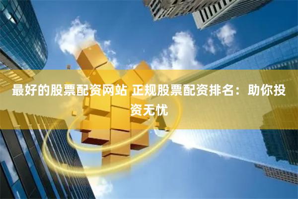 最好的股票配资网站 正规股票配资排名：助你投资无忧