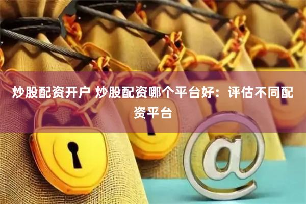 炒股配资开户 炒股配资哪个平台好：评估不同配资平台