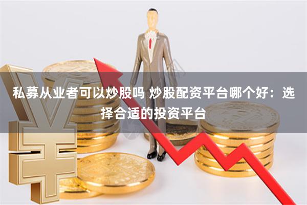 私募从业者可以炒股吗 炒股配资平台哪个好：选择合适的投资平台