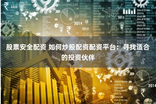 股票安全配资 如何炒股配资配资平台：寻找适合的投资伙伴