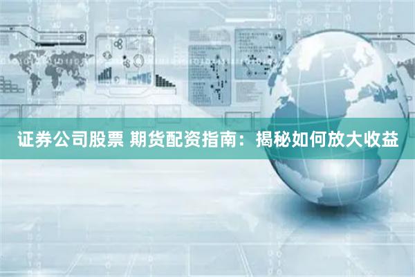 证券公司股票 期货配资指南：揭秘如何放大收益