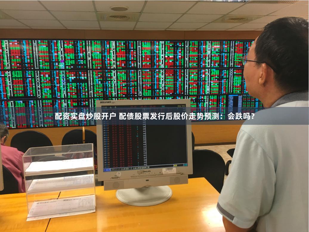 配资实盘炒股开户 配债股票发行后股价走势预测：会跌吗？