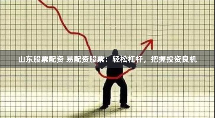 山东股票配资 易配资股票：轻松杠杆，把握投资良机