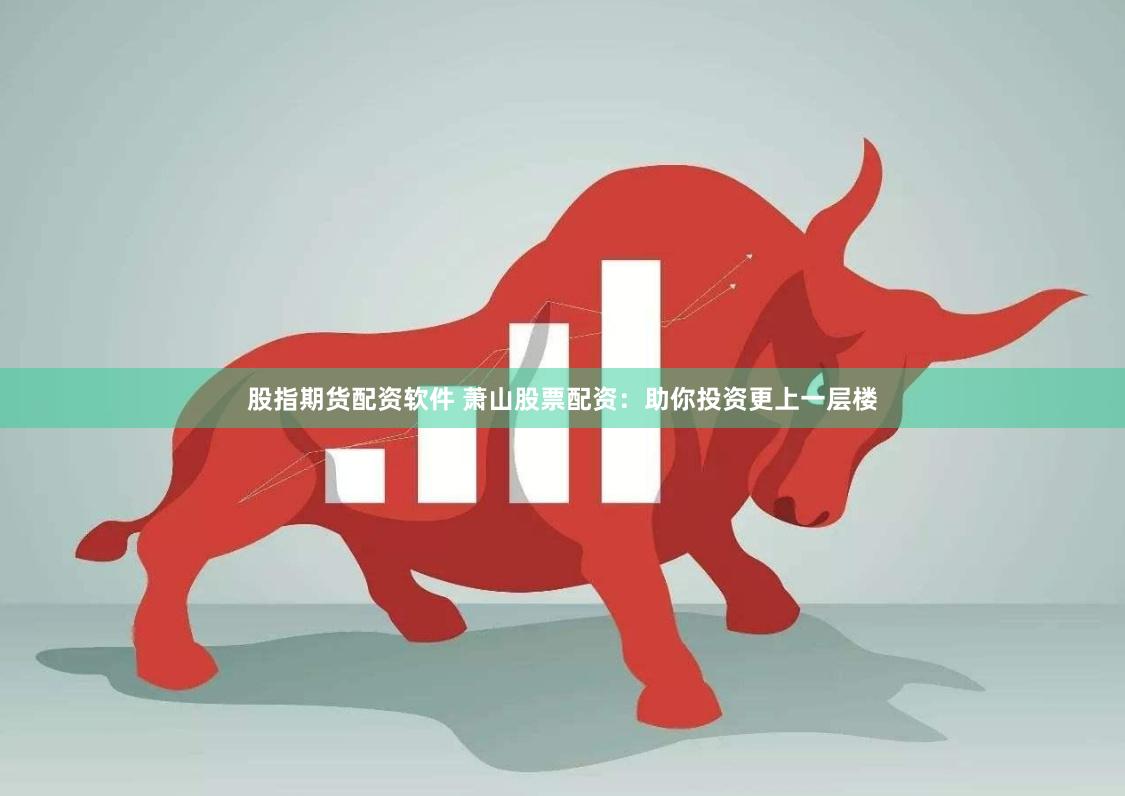 股指期货配资软件 萧山股票配资：助你投资更上一层楼