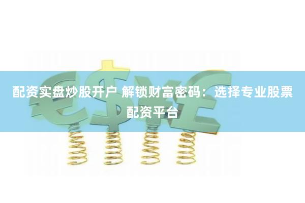 配资实盘炒股开户 解锁财富密码：选择专业股票配资平台