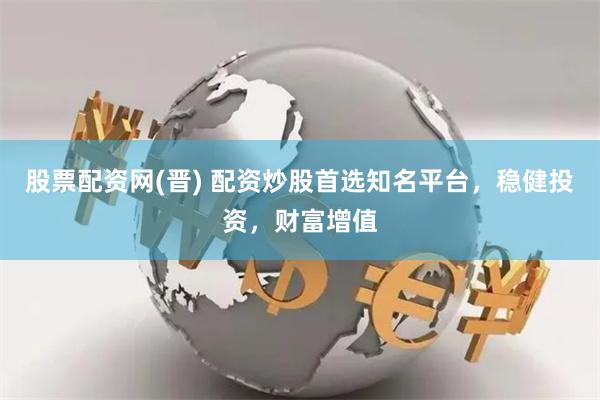 股票配资网(晋) 配资炒股首选知名平台，稳健投资，财富增值