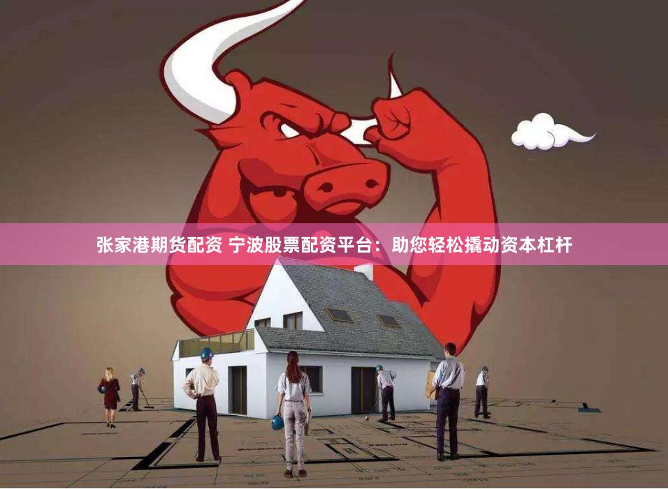 张家港期货配资 宁波股票配资平台：助您轻松撬动资本杠杆