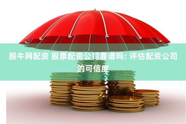 股牛网配资 股票配资公司靠谱吗: 评估配资公司的可信度