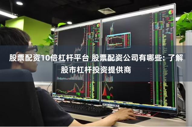 股票配资10倍杠杆平台 股票配资公司有哪些: 了解股市杠杆投资提供商
