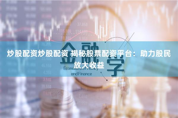 炒股配资炒股配资 揭秘股票配资平台：助力股民放大收益