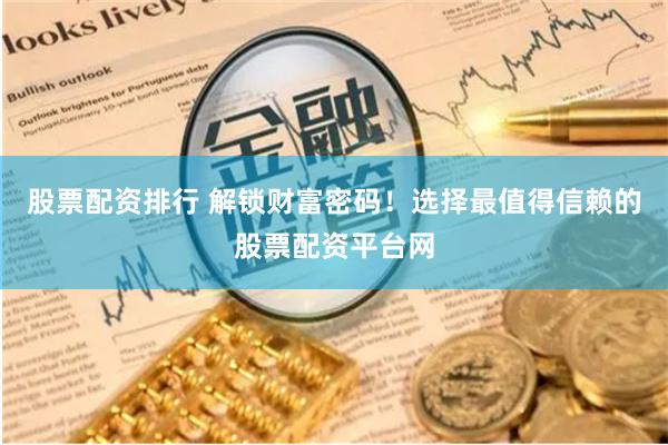 股票配资排行 解锁财富密码！选择最值得信赖的股票配资平台网