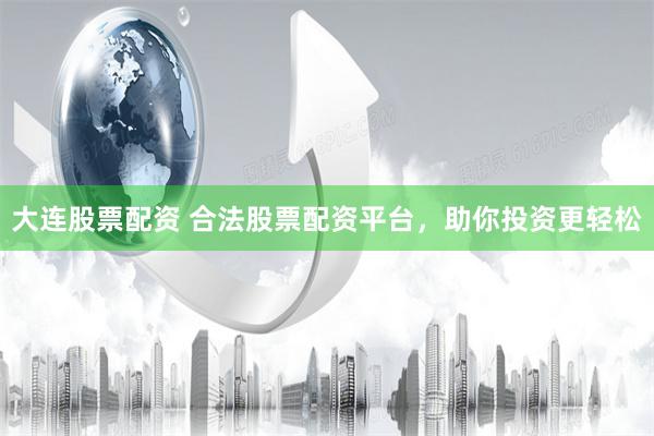 大连股票配资 合法股票配资平台，助你投资更轻松