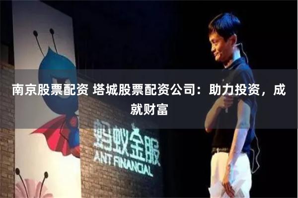 南京股票配资 塔城股票配资公司：助力投资，成就财富