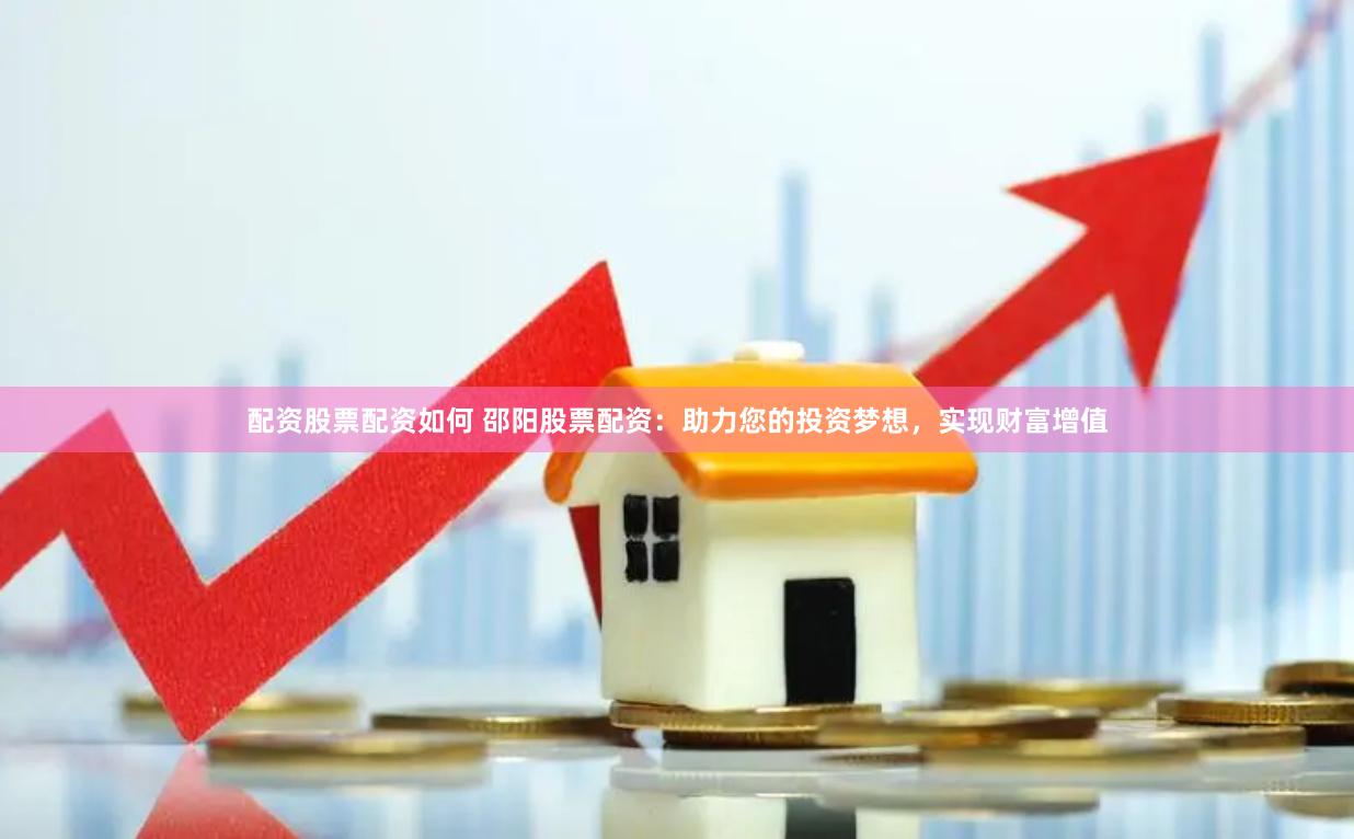 配资股票配资如何 邵阳股票配资：助力您的投资梦想，实现财富增值