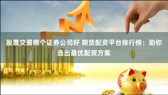 股票交易哪个证券公司好 期货配资平台排行榜：助你选出最优配资方案