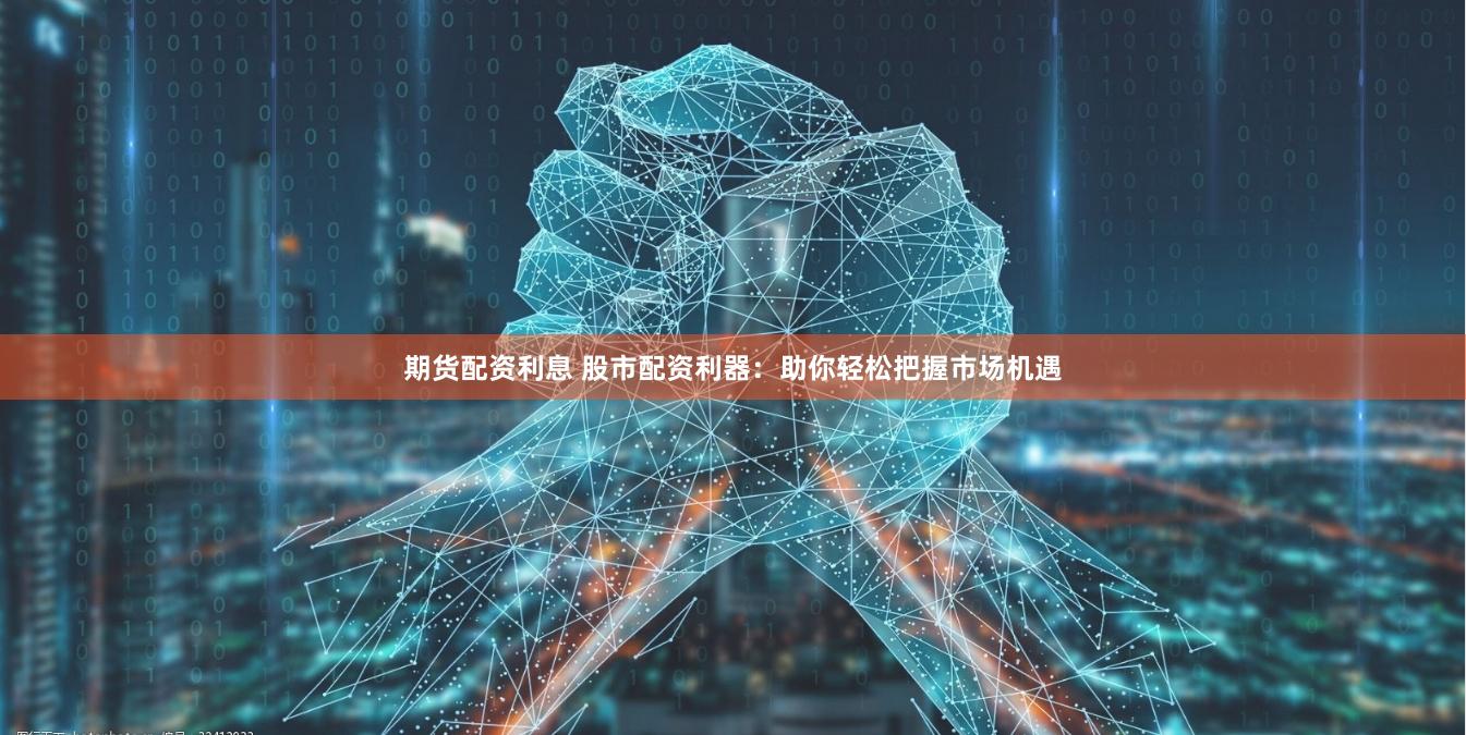 期货配资利息 股市配资利器：助你轻松把握市场机遇